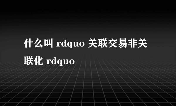 什么叫 rdquo 关联交易非关联化 rdquo