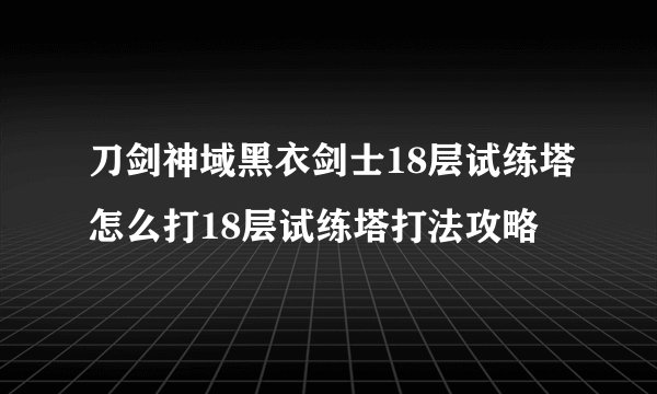 刀剑神域黑衣剑士18层试练塔怎么打18层试练塔打法攻略