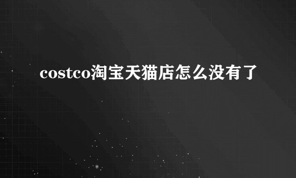 costco淘宝天猫店怎么没有了