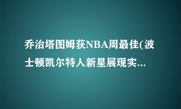 乔治塔图姆获NBA周最佳(波士顿凯尔特人新星展现实力，领队带队四连胜)