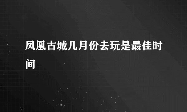 凤凰古城几月份去玩是最佳时间