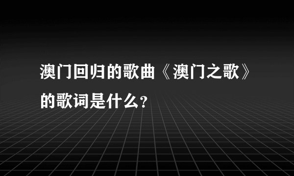 澳门回归的歌曲《澳门之歌》的歌词是什么？
