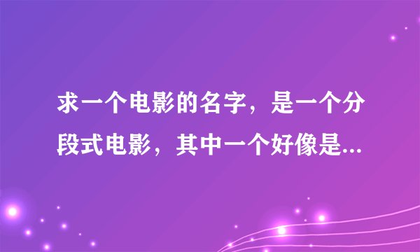求一个电影的名字，是一个分段式电影，其中一个好像是一个人的父亲超胖，最后被猫抓破了肚子~~~