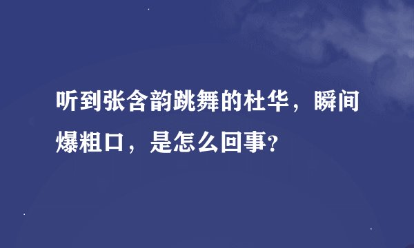 听到张含韵跳舞的杜华，瞬间爆粗口，是怎么回事？