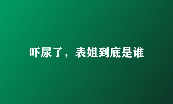 吓尿了，表姐到底是谁
