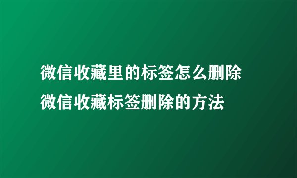 微信收藏里的标签怎么删除 微信收藏标签删除的方法