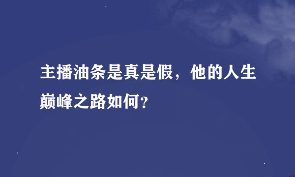 主播油条是真是假，他的人生巅峰之路如何？