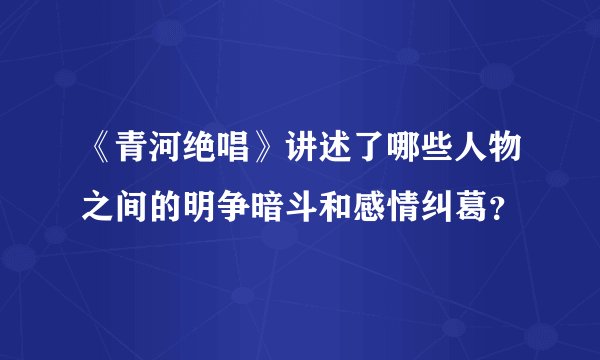 《青河绝唱》讲述了哪些人物之间的明争暗斗和感情纠葛？