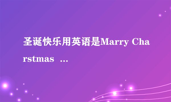 圣诞快乐用英语是Marry Charstmas  ,谁知道为什么要用Marry 来修饰,而不用Happy....