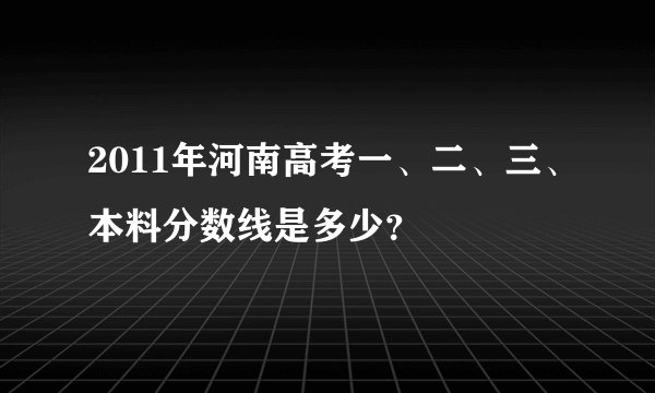 2011年河南高考一、二、三、本料分数线是多少？
