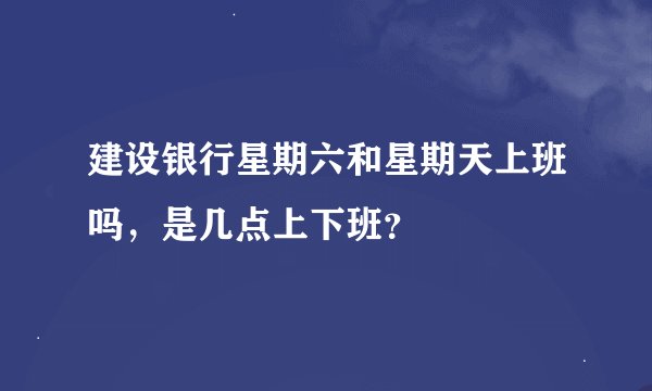 建设银行星期六和星期天上班吗，是几点上下班？