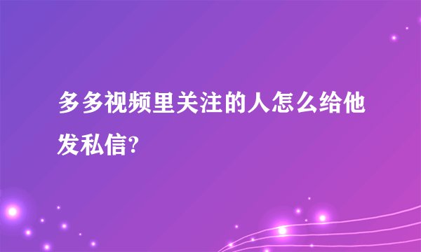 多多视频里关注的人怎么给他发私信?