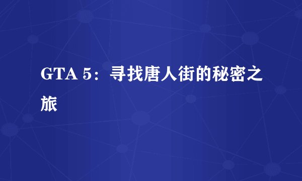 GTA 5：寻找唐人街的秘密之旅