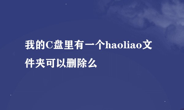 我的C盘里有一个haoliao文件夹可以删除么