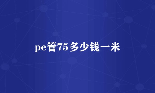 pe管75多少钱一米