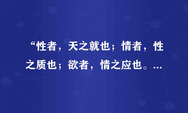 “性者，天之就也；情者，性之质也；欲者，情之应也。”是谁说的