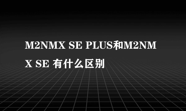 M2NMX SE PLUS和M2NMX SE 有什么区别