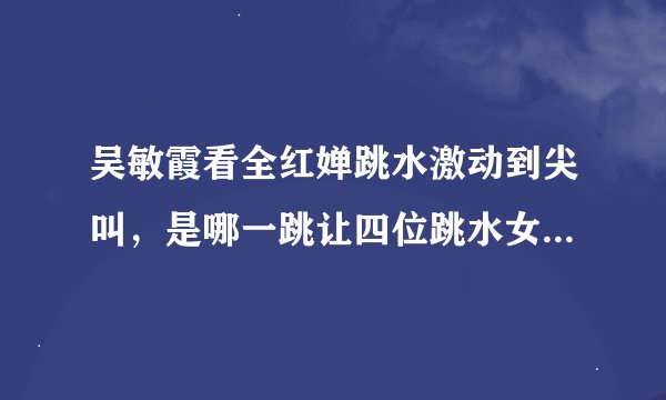 吴敏霞看全红婵跳水激动到尖叫，是哪一跳让四位跳水女皇如此震撼？