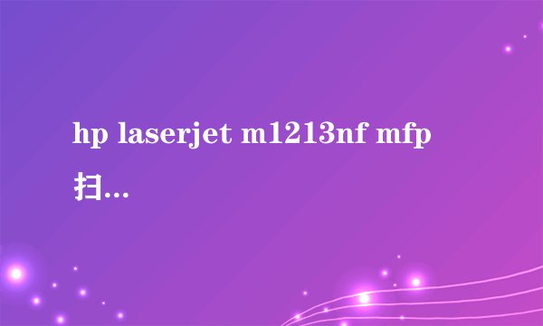 hp laserjet m1213nf mfp 扫描功能怎么用