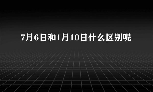 7月6日和1月10日什么区别呢