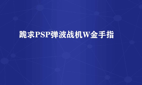 跪求PSP弹波战机W金手指