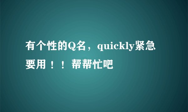 有个性的Q名，quickly紧急要用 ！！帮帮忙吧
