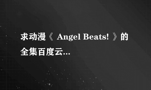 求动漫《 Angel Beats! 》的全集百度云资源，好人一生平安