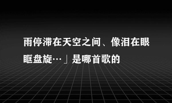 雨停滞在天空之间、像泪在眼眶盘旋…」是哪首歌的