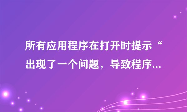 所有应用程序在打开时提示“出现了一个问题，导致程序停止正常工作。请关闭该程序”
