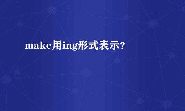 make用ing形式表示？