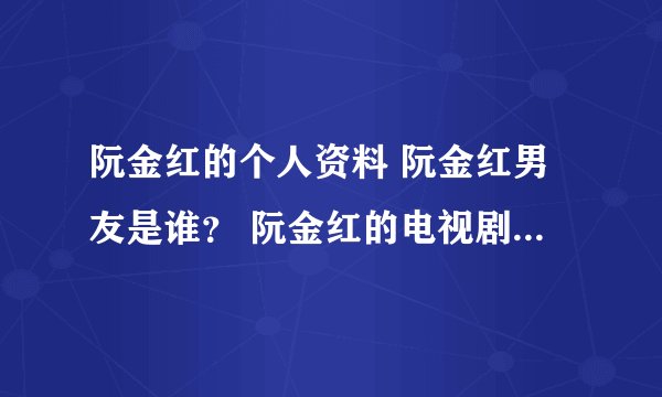 阮金红的个人资料 阮金红男友是谁？ 阮金红的电视剧 阮金红的电影？ 阮金红的微博 阮金红的博客