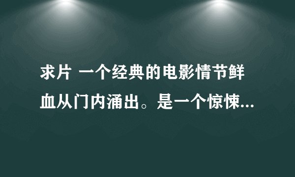 求片 一个经典的电影情节鲜血从门内涌出。是一个惊悚片。周星驰的<功夫>火云邪神出现的时候也是模仿这个的