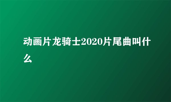 动画片龙骑士2020片尾曲叫什么