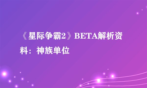 《星际争霸2》BETA解析资料：神族单位