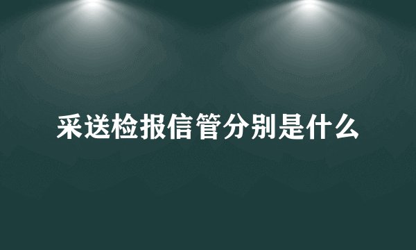 采送检报信管分别是什么