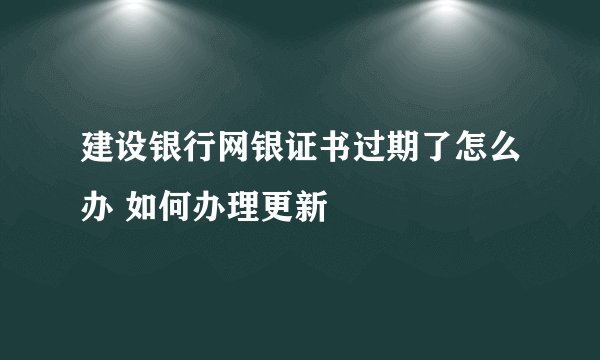 建设银行网银证书过期了怎么办 如何办理更新