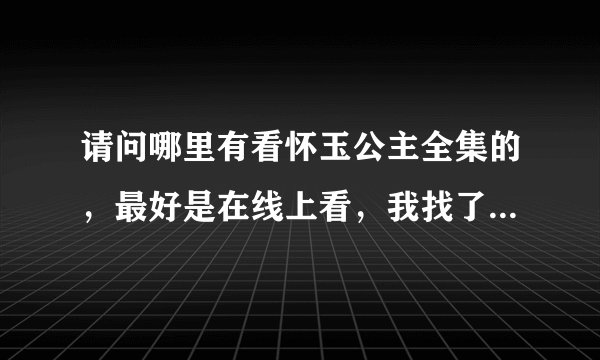请问哪里有看怀玉公主全集的，最好是在线上看，我找了很多，可是都卡机！