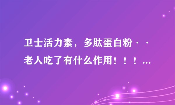 卫士活力素，多肽蛋白粉··老人吃了有什么作用！！！！！！~拜托各位了 3Q