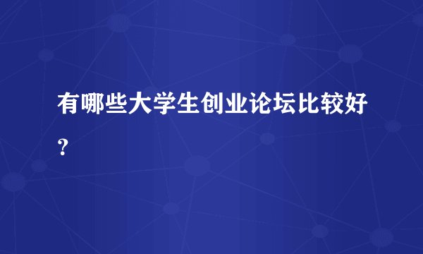 有哪些大学生创业论坛比较好？