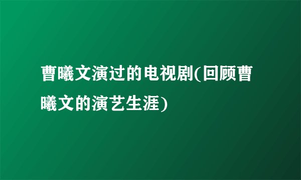 曹曦文演过的电视剧(回顾曹曦文的演艺生涯)