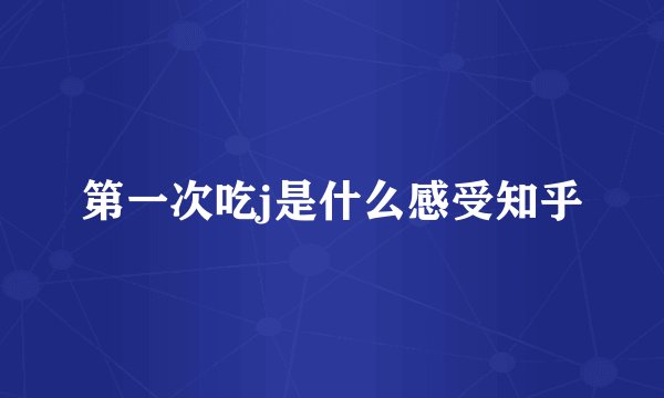 第一次吃j是什么感受知乎