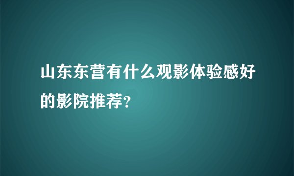 山东东营有什么观影体验感好的影院推荐？