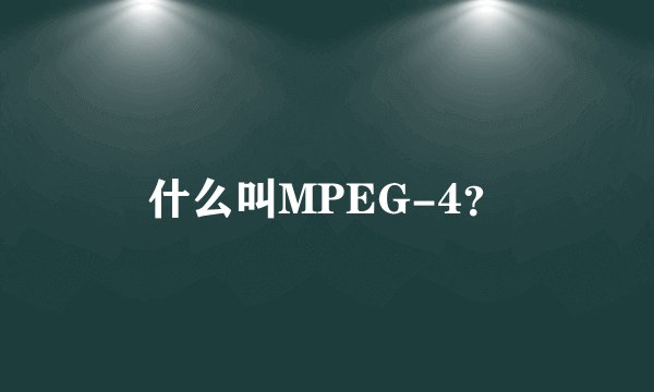 什么叫MPEG-4？