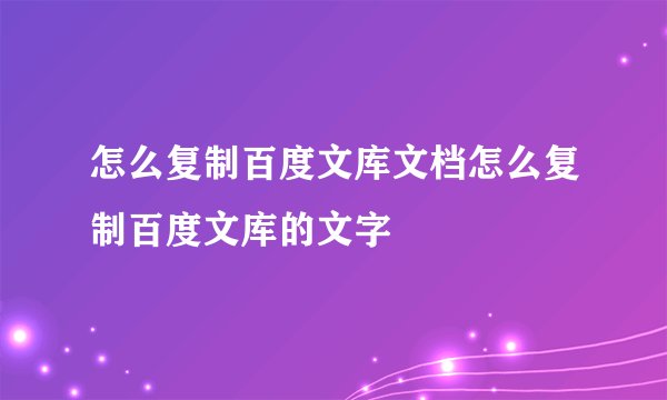 怎么复制百度文库文档怎么复制百度文库的文字