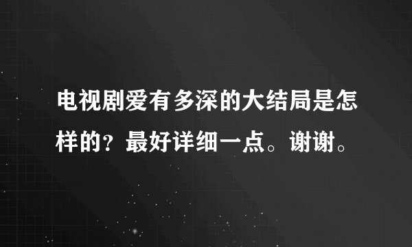 电视剧爱有多深的大结局是怎样的?最好详细一点。谢谢。