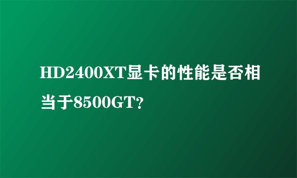 HD2400XT显卡的性能是否相当于8500GT？