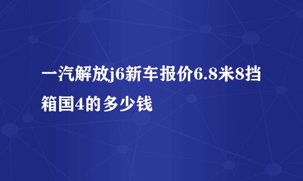 一汽解放j6新车报价6.8米8挡箱国4的多少钱