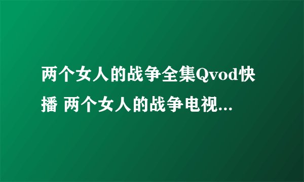 两个女人的战争全集Qvod快播 两个女人的战争电视剧观看下载地址？带介绍的。