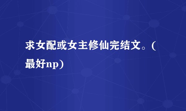 求女配或女主修仙完结文。(最好np)