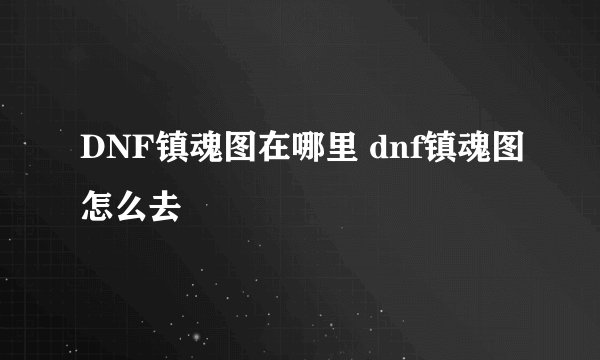 DNF镇魂图在哪里 dnf镇魂图怎么去